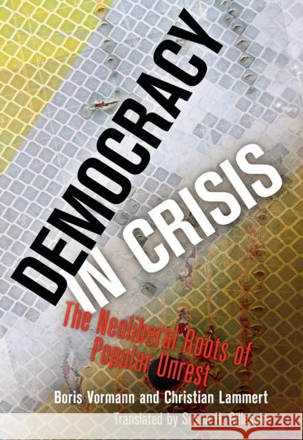 Democracy in Crisis: The Neoliberal Roots of Popular Unrest Vormann, Boris 9780812251630