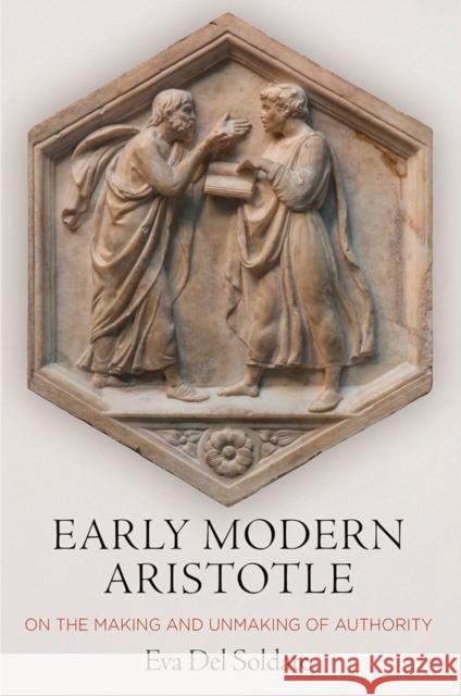 Early Modern Aristotle: On the Making and Unmaking of Authority Eva de 9780812251968 University of Pennsylvania Press