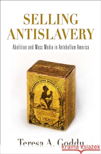 Selling Antislavery: Abolition and Mass Media in Antebellum America Teresa A. Goddu 9780812251999 University of Pennsylvania Press