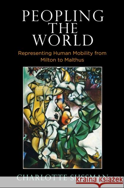 Peopling the World: Representing Human Mobility from Milton to Malthus Charlotte Sussman 9780812252026 University of Pennsylvania Press
