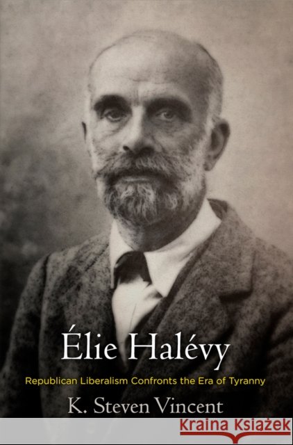 Élie Halévy: Republican Liberalism Confronts the Era of Tyranny Vincent, K. Steven 9780812252033 University of Pennsylvania Press