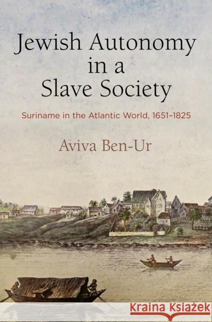 Jewish Autonomy in a Slave Society: Suriname in the Atlantic World, 1651-1825 Aviva Ben-Ur 9780812252118 University of Pennsylvania Press