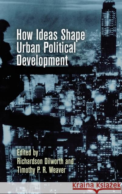 How Ideas Shape Urban Political Development Richardson Dilworth Timothy P. R. Weaver 9780812252255
