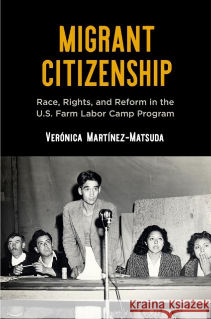 Migrant Citizenship: Race, Rights, and Reform in the U.S. Farm Labor Camp Program Veronica Martinez-Matsuda 9780812252293 University of Pennsylvania Press