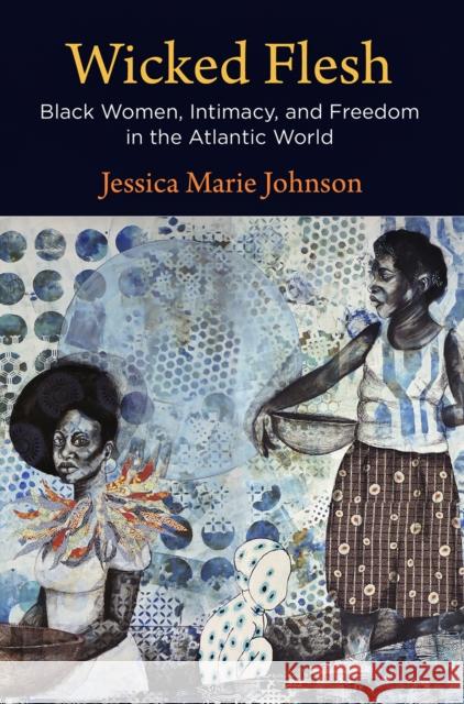 Wicked Flesh: Black Women, Intimacy, and Freedom in the Atlantic World Jessica Marie Johnson 9780812252385 University of Pennsylvania Press