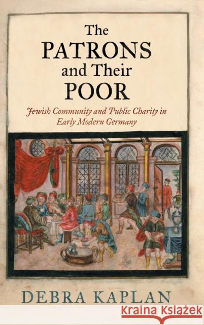 The Patrons and Their Poor: Jewish Community and Public Charity in Early Modern Germany Debra Kaplan 9780812252392 University of Pennsylvania Press