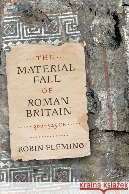 The Material Fall of Roman Britain, 300-525 Ce Robin Fleming 9780812252446 University of Pennsylvania Press