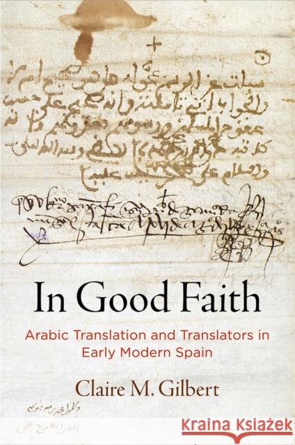 In Good Faith: Arabic Translation and Translators in Early Modern Spain Claire M. Gilbert 9780812252460 University of Pennsylvania Press