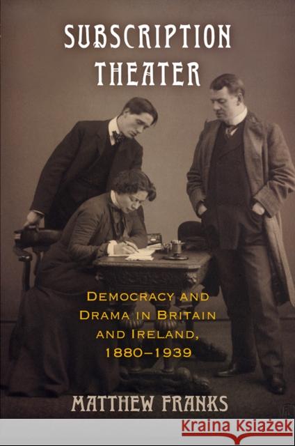 Subscription Theater: Democracy and Drama in Britain and Ireland, 1880-1939 Matthew Franks 9780812252477 University of Pennsylvania Press