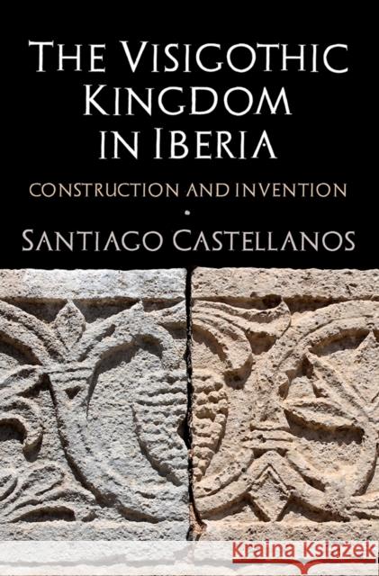 The Visigothic Kingdom in Iberia: Construction and Invention Santiago Castellanos 9780812252538