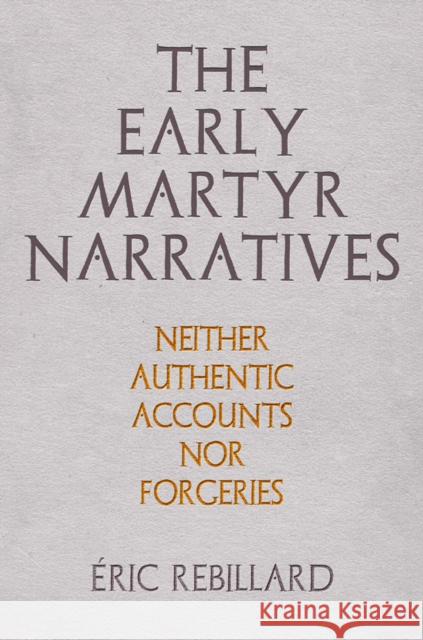 The Early Martyr Narratives: Neither Authentic Accounts Nor Forgeries  Rebillard 9780812252606 University of Pennsylvania Press