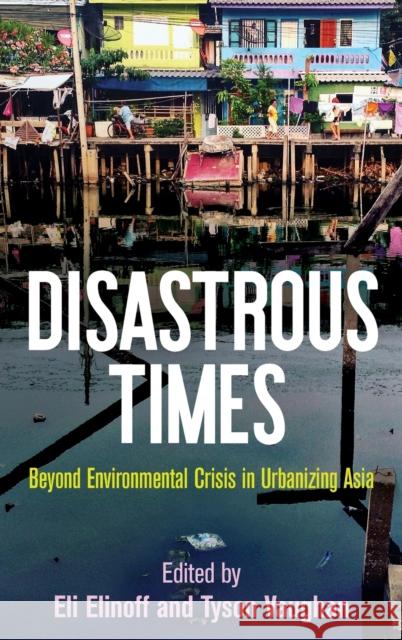 Disastrous Times: Beyond Environmental Crisis in Urbanizing Asia Eli Elinoff E. Tyson Vaughan 9780812252705 University of Pennsylvania Press