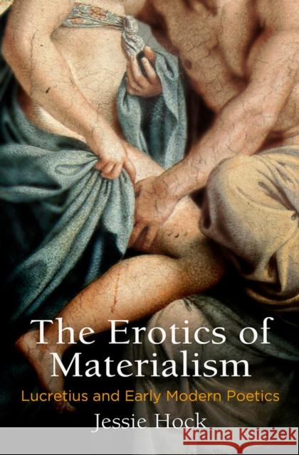 The Erotics of Materialism: Lucretius and Early Modern Poetics Jessie Hock 9780812252729 University of Pennsylvania Press