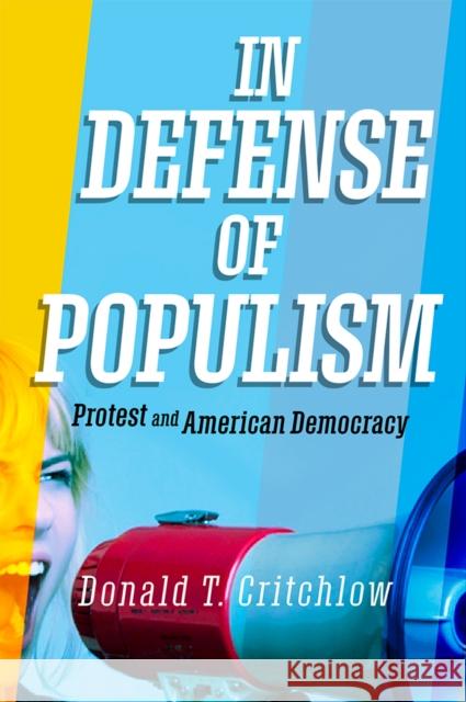 In Defense of Populism: Protest and American Democracy Donald T. Critchlow 9780812252767