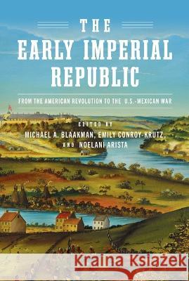 The Early Imperial Republic: From the American Revolution to the U.S.-Mexican War Michael A. Blaakman Emily Conro Noelani Arista 9780812252781 University of Pennsylvania Press