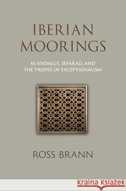 Iberian Moorings: Al-Andalus, Sefarad, and the Tropes of Exceptionalism Ross Brann 9780812252880 University of Pennsylvania Press