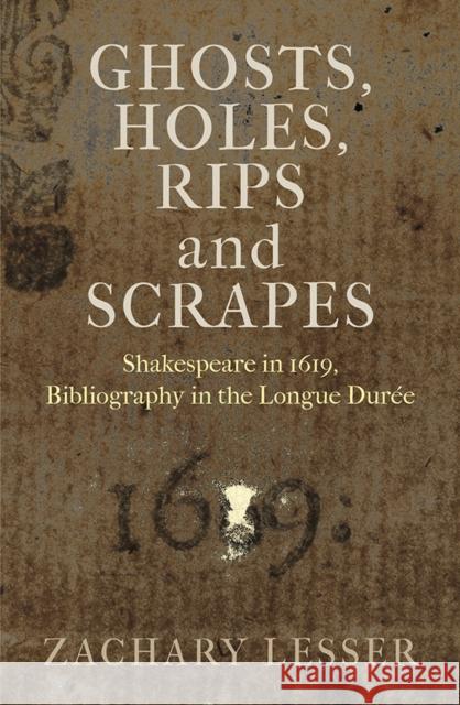 Ghosts, Holes, Rips and Scrapes: Shakespeare in 1619, Bibliography in the Longue Durée Lesser, Zachary 9780812252941 University of Pennsylvania Press