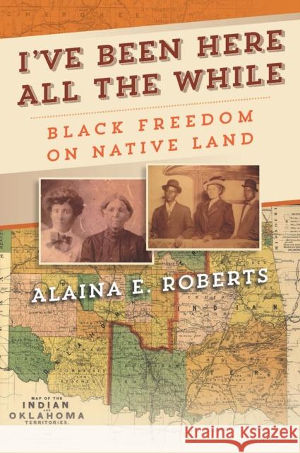 I've Been Here All the While: Black Freedom on Native Land Alaina E. Roberts 9780812253030 University of Pennsylvania Press