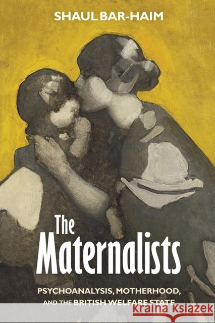 The Maternalists: Psychoanalysis, Motherhood, and the British Welfare State  9780812253153 University of Pennsylvania Press