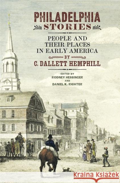 Philadelphia Stories: People and Their Places in Early America C. Dallett Hemphill Rodney Hessinger Daniel K. Richter 9780812253184 University of Pennsylvania Press