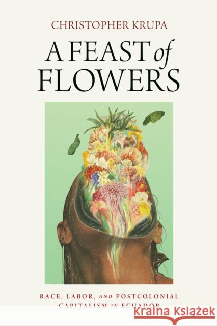 A Feast of Flowers: Race, Labor, and Postcolonial Capitalism in Ecuador  9780812253818 University of Pennsylvania Press