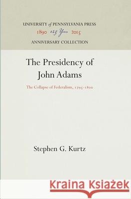 The Presidency of John Adams: The Collapse of Federalism, 1795-18 Kurtz, Stephen G. 9780812271010