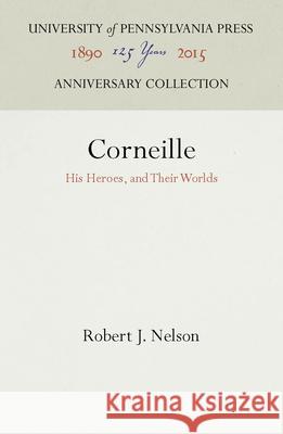 Corneille: His Heroes, and Their Worlds Robert J. Nelson   9780812273847 University of Pennsylvania Press