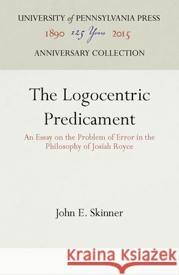 The Logocentric Predicament: An Essay on the Problem of Error in the Philosophy of Josiah Royce John E. Skinner 9780812274615 University of Pennsylvania Press