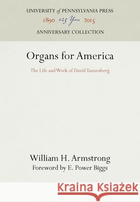 Organs for America: The Life and Work of David Tannenberg William H. Armstrong E. Power Biggs 9780812275544 University of Pennsylvania Press
