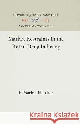 Market Restraints in the Retail Drug Industry F. Marion Fletcher 9780812275612 University of Pennsylvania Press