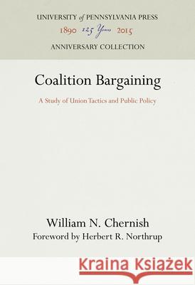 Coalition Bargaining: A Study of Union Tactics and Public Policy William N. Chernish Herbert R. Northrup 9780812275896 University of Pennsylvania Press