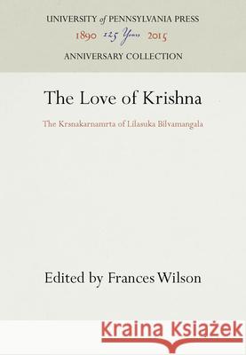 The Love of Krishna: The Krsnakarnamrta of Lilasuka Bilvamangala Korosonalailaaa                          Frances Wilson 9780812276558