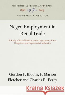 Negro Employment in Retail Trade: A Study of Racial Policies in the Department Store, Drugstore, and Supermarket Industries Bloom, Gordon F. 9780812276565 University of Pennsylvania Press