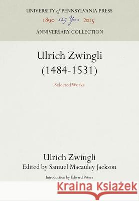 Ulrich Zwingli (1484-1531): Selected Works Ulrich Zwingli Samuel MacAuley Jackson Edward Peters 9780812276701