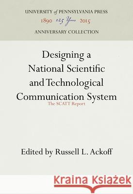 Designing a National Scientific and Technological Communication System: The Scatt Report Russell L. Ackoff 9780812277166
