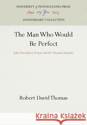 The Man Who Would Be Perfect: John Humphrey Noyes and the Utopian Impulse Robert David Thomas 9780812277241