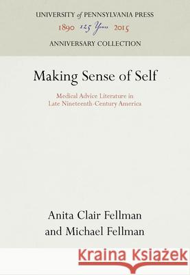 Making Sense of Self: Medical Advice Literature in Late Nineteenth-Century America Anita Clair Fellman Michael Fellman 9780812278101