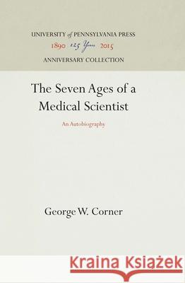 The Seven Ages of a Medical Scientist George W. Corner   9780812278118 University of Pennsylvania Press