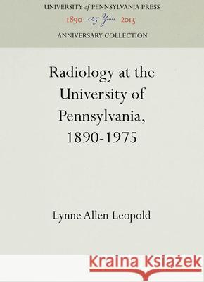 Radiology at the University of Pennsylvania, 1890-1975 University of Pennsylvania               Lynne Allen Leopold 9780812278200 University of Pennsylvania Press