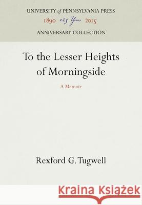 To the Lesser Heights of Morningside Rexford Guy Tugwell   9780812278279 University of Pennsylvania Press