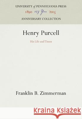 Henry Purcell: His Life and Times Franklin B. Zimmerman 9780812278699 University of Pennsylvania Press