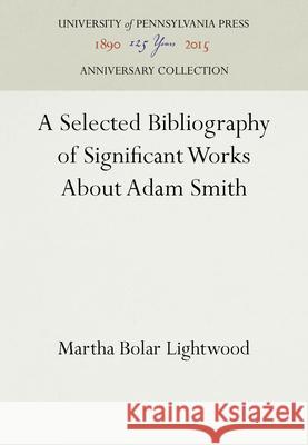 A Selected Bibliography of Significant Works about Adam Smith Martha Bolar Lightwood   9780812279306 University of Pennsylvania Press
