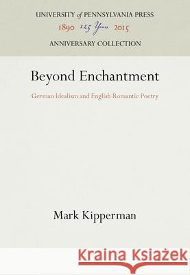 Beyond Enchantment: German Idealism and English Romantic Poetry Mark Kipperman   9780812280241 University of Pennsylvania Press