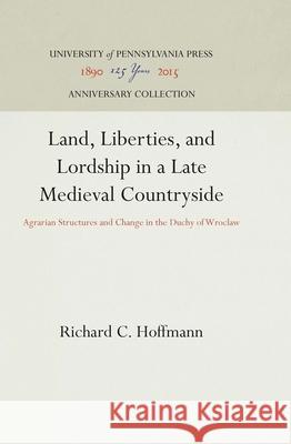 Land, Liberties, and Lordship in a Late Medieval Countryside: Agrarian Structures and Change in the Duchy of Wroclaw Richard C. Hoffmann 9780812280906 University of Pennsylvania Press