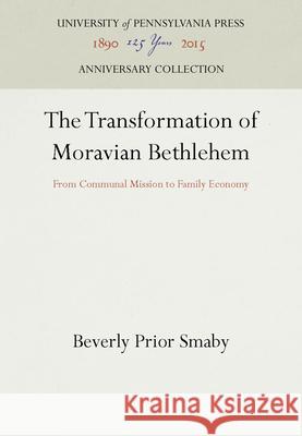 The Transformation of Moravian Bethlehem: From Communal Mission to Family Economy Smaby, Beverly Prior 9780812281309 University of Pennsylvania Press