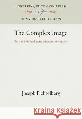 The Complex Image: Faith and Method in American Autobiography Joseph Fichtelbery   9780812281460 University of Pennsylvania Press
