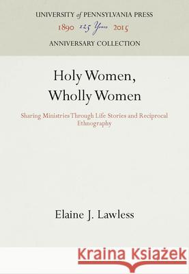 Holy Women, Wholly Women: Sharing Ministries Through Life Stories and Reciprocal Ethnography Elaine J. Lawless 9780812282405 University of Pennsylvania Press