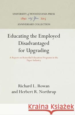 Educating the Employed Disadvantaged for Upgrading: A Report on Remedial Education Programs in the Paper Industry Richard L. Rowan Herbert R. Northrup 9780812290776