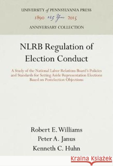 Nlrb Regulation of Election Conduct: A Study of the National Labor Relations Board's Policies and Standards for Setting Aside Representation Elections Robert,  E. Williams Peter A. Janus Kenneth C. Huhn 9780812290844