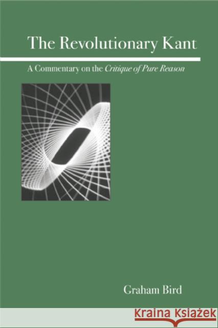The Revolutionary Kant: A Commentary on the Critique of Pure Reason Bird, Graham 9780812695908 Open Court Publishing Company